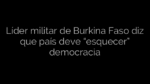 ​Líder militar de Burkina Faso diz que país deve “esquecer” democracia 